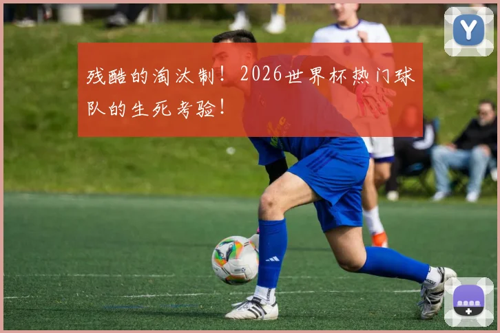 残酷的淘汰制！2026世界杯热门球队的生死考验！