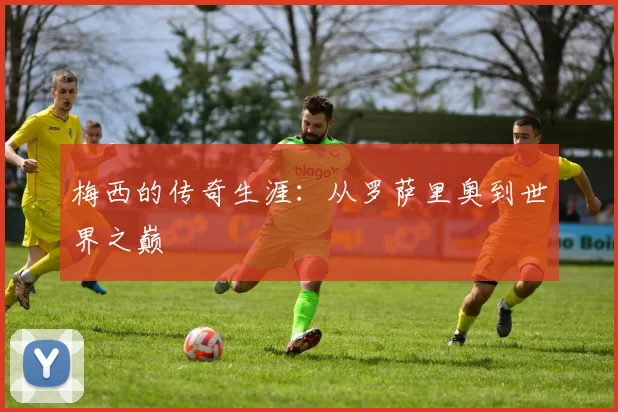 梅西的传奇生涯：从罗萨里奥到世界之巅