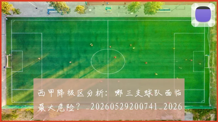 西甲降级区分析:哪三支球队面临最大危险?_20260529200741_20260710013059