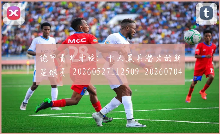 德甲青年才俊：十大最具潜力的新星球员_20260527112509_20260704173859_20260722163007