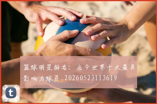 篮球明星排名：当今世界十大最具影响力球员_20260523113619
