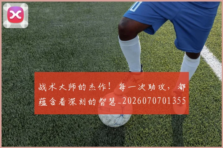 战术大师的杰作！每一次助攻，都蕴含着深刻的智慧_20260707013559