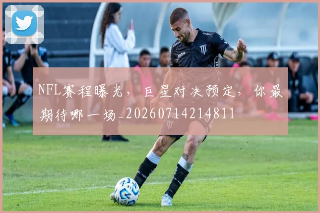 NFL赛程曝光，巨星对决预定，你最期待哪一场_20260714214811