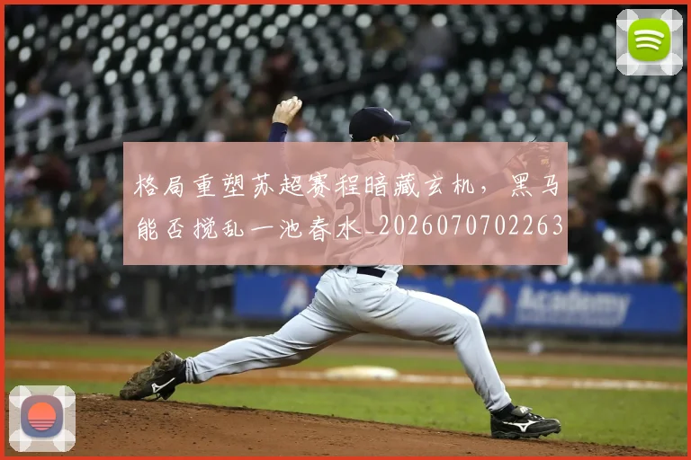 格局重塑苏超赛程暗藏玄机，黑马能否搅乱一池春水_20260707022630