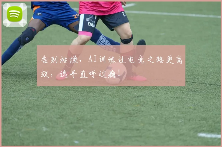 告别枯燥，AI训练让电竞之路更高效，选手直呼过瘾！