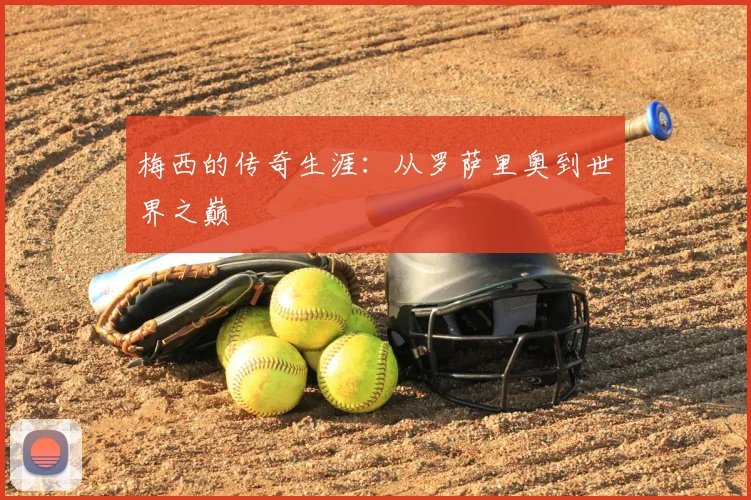 梅西的传奇生涯:从罗萨里奥到世界之巅