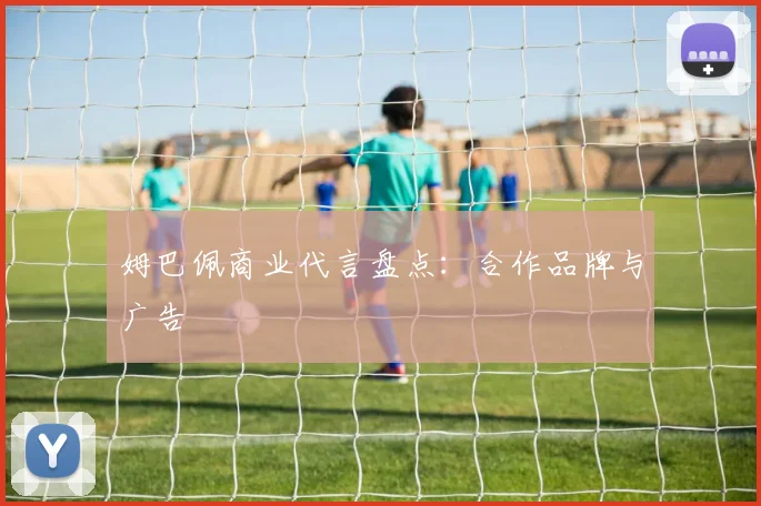 姆巴佩商业代言盘点：合作品牌与广告