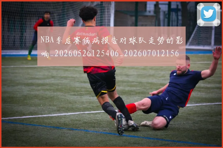 NBA季后赛伤病报告对球队走势的影响_20260526125406_20260701215644_20260716180607