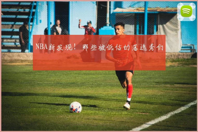 NBA新发现！那些被低估的落选秀们