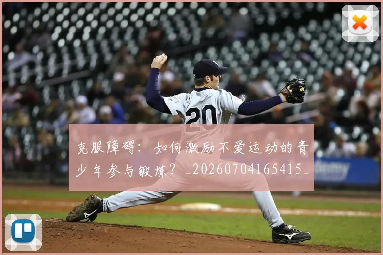 克服障碍：如何激励不爱运动的青少年参与锻炼？_20260704165415_20260718003800