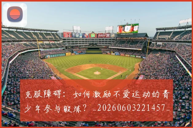 克服障碍:如何激励不爱运动的青少年参与锻炼?_20260603221457_20260718003758