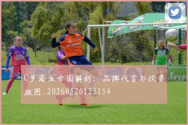 C罗商业帝国解析：品牌代言与投资版图_20260526125154