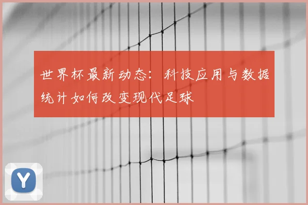 世界杯最新动态:科技应用与数据统计如何改变现代足球