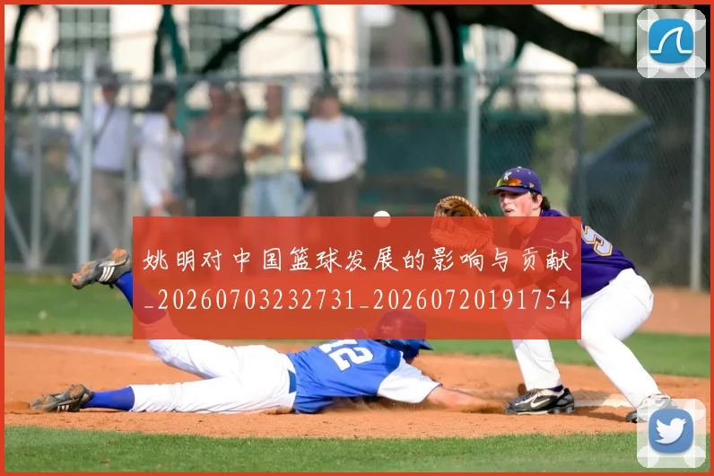 姚明对中国篮球发展的影响与贡献_20260703232731_20260720191754