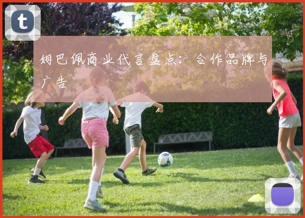 姆巴佩商业代言盘点：合作品牌与广告
