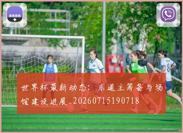 世界杯最新动态:东道主筹备与场馆建设进展_20260715190718