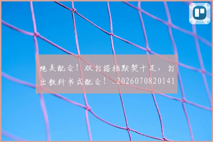 绝美配合！双打搭档默契十足，打出教科书式配合！_20260708201418_20260803142936