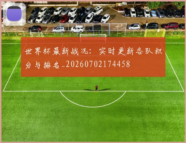 世界杯最新战况：实时更新各队积分与排名_20260702174458