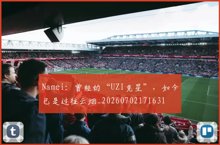 Namei:曾经的“UZI克星”,如今已是过往云烟_20260702171631