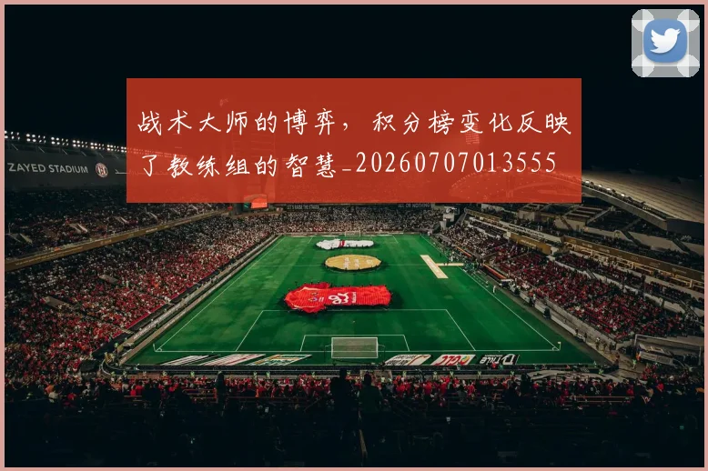 战术大师的博弈，积分榜变化反映了教练组的智慧_20260707013555