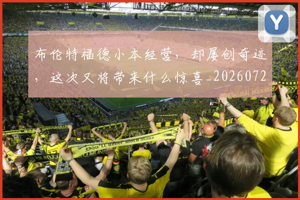 布伦特福德小本经营,却屡创奇迹,这次又将带来什么惊喜_20260722154714