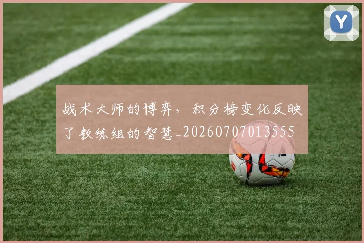 战术大师的博弈,积分榜变化反映了教练组的智慧_20260707013555