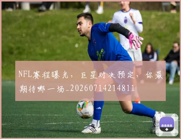 NFL赛程曝光，巨星对决预定，你最期待哪一场_20260714214811