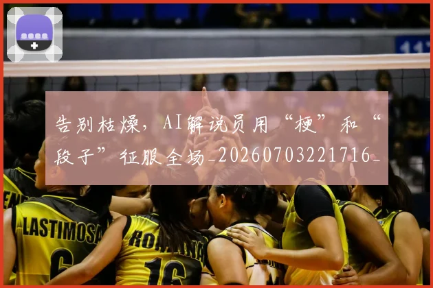 告别枯燥,AI解说员用“梗”和“段子”征服全场_20260703221716_20260718210138