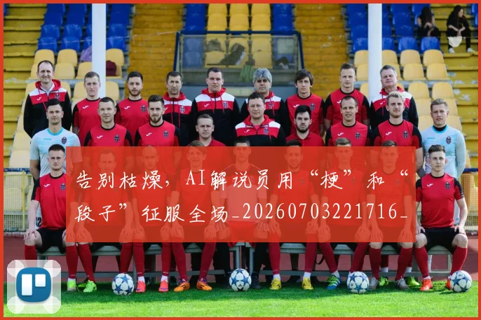 告别枯燥,AI解说员用“梗”和“段子”征服全场_20260703221716_20260718210138