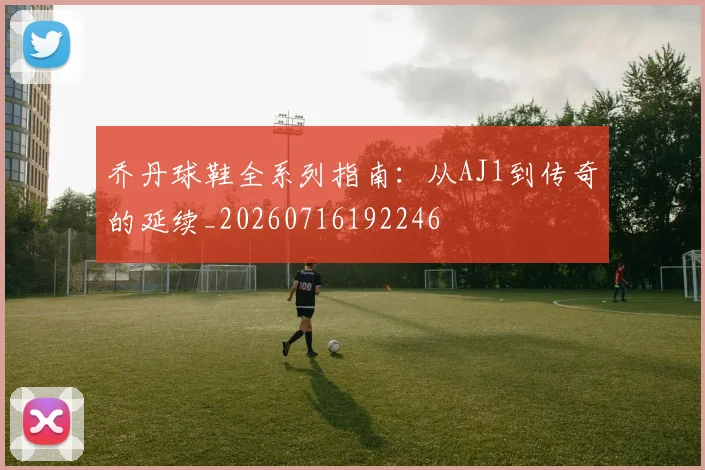乔丹球鞋全系列指南:从AJ1到传奇的延续_20260716192246