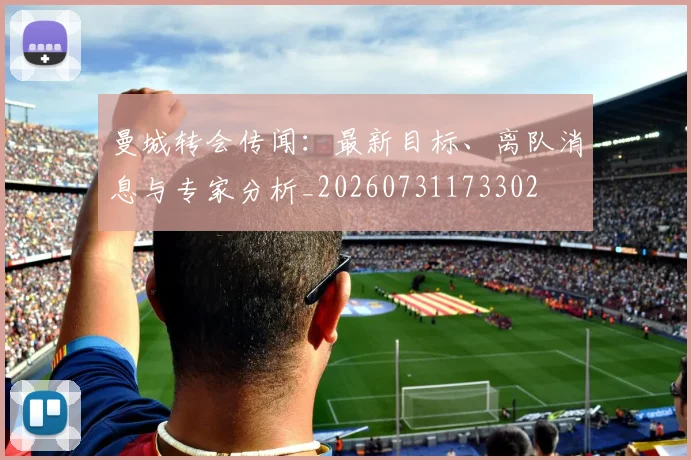 曼城转会传闻:最新目标、离队消息与专家分析_20260731173302