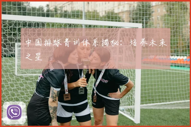 中国排球青训体系揭秘:培养未来之星