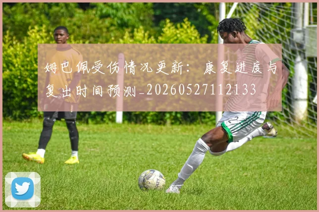 姆巴佩受伤情况更新：康复进度与复出时间预测_20260527112133