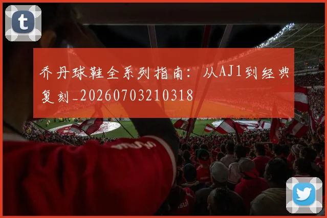 乔丹球鞋全系列指南:从AJ1到经典复刻_20260703210318