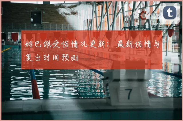 姆巴佩受伤情况更新:最新伤情与复出时间预测
