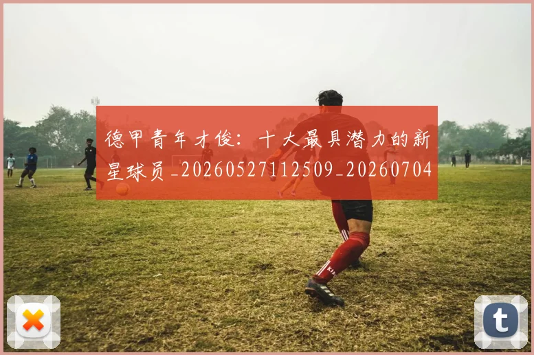 德甲青年才俊:十大最具潜力的新星球员_20260527112509_20260704173859_20260722163007