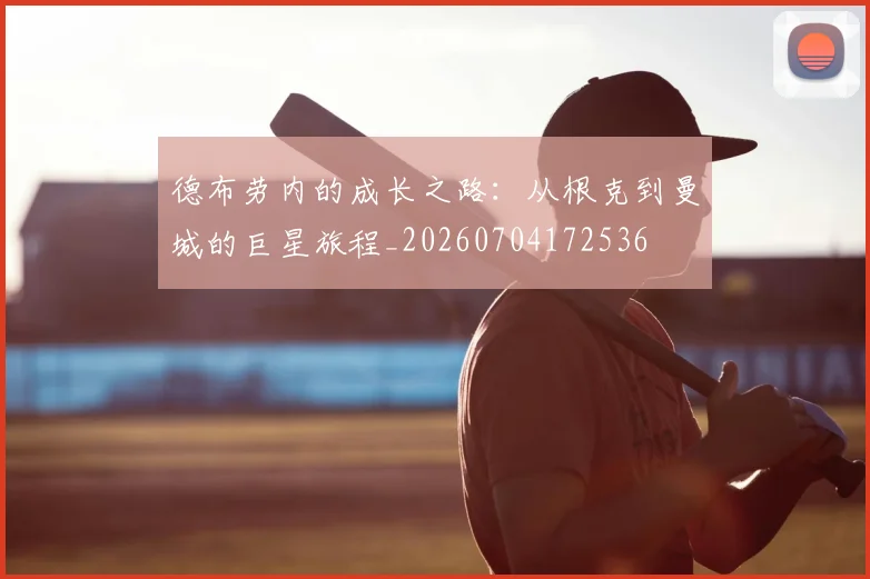 德布劳内的成长之路：从根克到曼城的巨星旅程_20260704172536