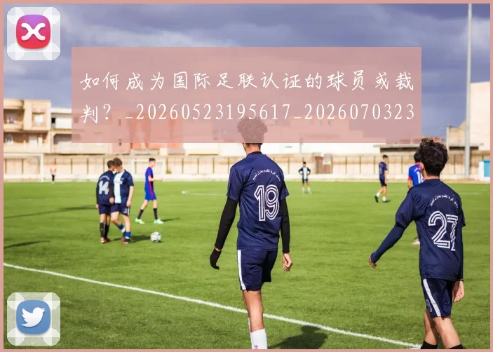 如何成为国际足联认证的球员或裁判?_20260523195617_20260703230621