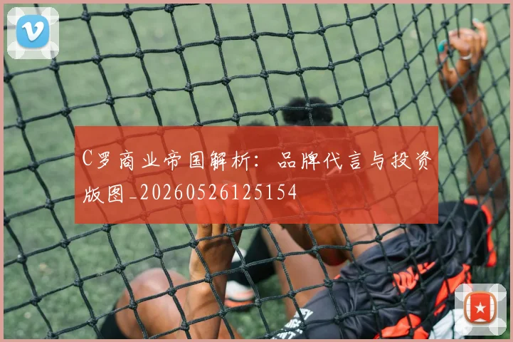 C罗商业帝国解析：品牌代言与投资版图_20260526125154