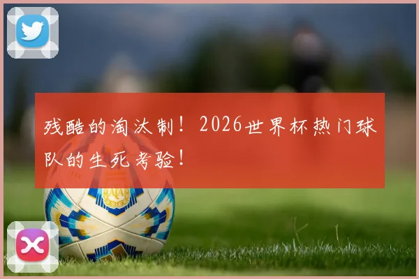 残酷的淘汰制!2026世界杯热门球队的生死考验!