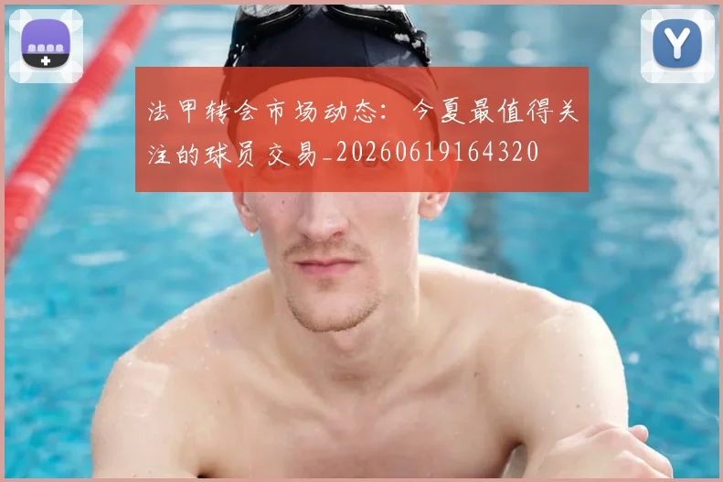 法甲转会市场动态：今夏最值得关注的球员交易_20260619164320
