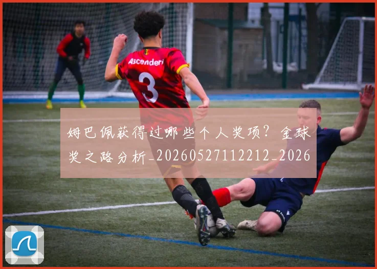 姆巴佩获得过哪些个人奖项？金球奖之路分析_20260527112212_20260703232144