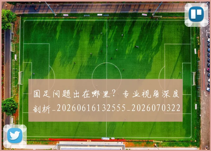 国足问题出在哪里?专业视角深度剖析_20260616132555_20260703224512