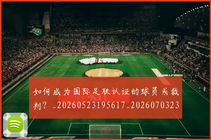 如何成为国际足联认证的球员或裁判？_20260523195617_20260703230621