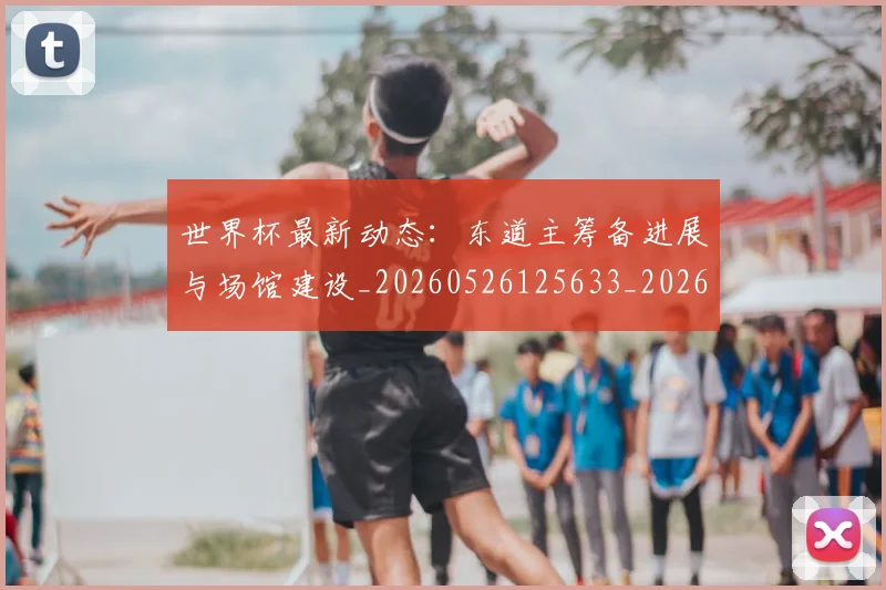 世界杯最新动态:东道主筹备进展与场馆建设_20260526125633_20260702173924