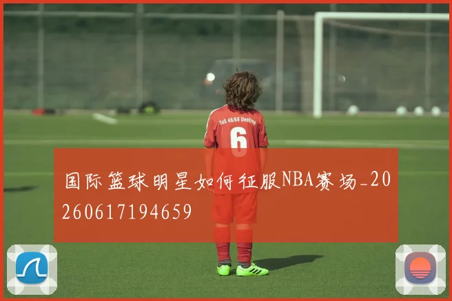 国际篮球明星如何征服NBA赛场_20260617194659