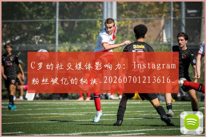 C罗的社交媒体影响力:Instagram粉丝破亿的秘诀_20260701213616_20260712052405