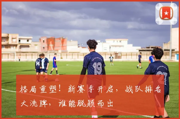 格局重塑！新赛季开启，战队排名大洗牌，谁能脱颖而出