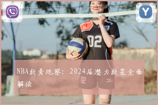 NBA新秀观察:2024届潜力新星全面解读