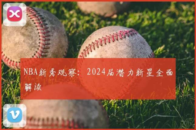 NBA新秀观察：2024届潜力新星全面解读